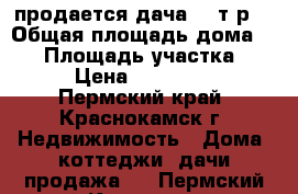 продается дача 300т.р. › Общая площадь дома ­ 20 › Площадь участка ­ 6 › Цена ­ 300 000 - Пермский край, Краснокамск г. Недвижимость » Дома, коттеджи, дачи продажа   . Пермский край,Краснокамск г.